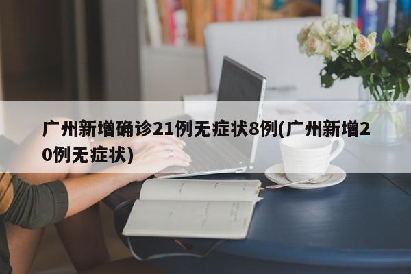 广州新增确诊21例无症状8例(广州新增20例无症状)