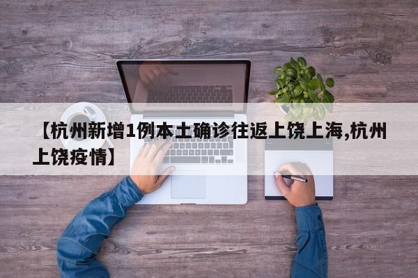 【杭州新增1例本土确诊往返上饶上海,杭州上饶疫情】