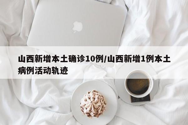 山西新增本土确诊10例/山西新增1例本土病例活动轨迹