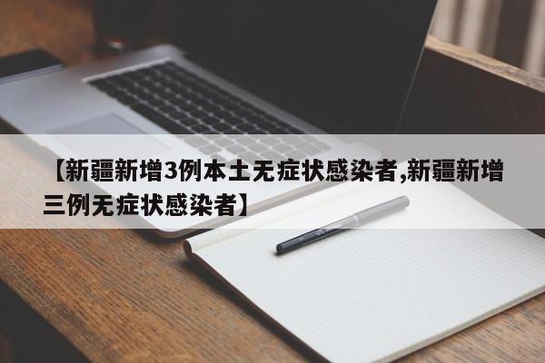 【新疆新增3例本土无症状感染者,新疆新增三例无症状感染者】