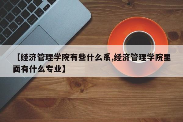 【经济管理学院有些什么系,经济管理学院里面有什么专业】
