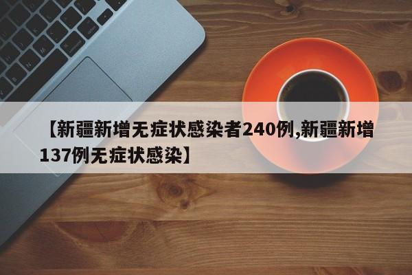 【新疆新增无症状感染者240例,新疆新增137例无症状感染】