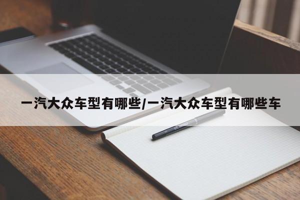 一汽大众车型有哪些/一汽大众车型有哪些车