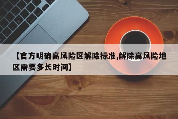 【官方明确高风险区解除标准,解除高风险地区需要多长时间】