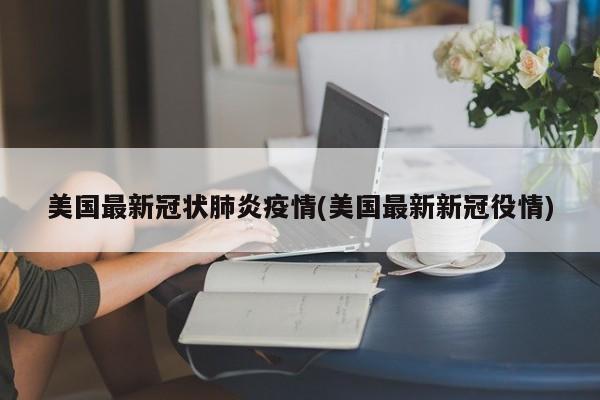 美国最新冠状肺炎疫情(美国最新新冠役情)