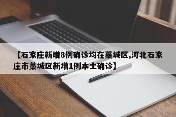 【石家庄新增8例确诊均在藁城区,河北石家庄市藁城区新增1例本土确诊】