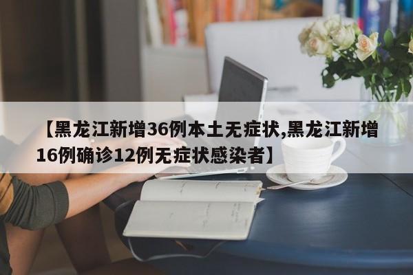 【黑龙江新增36例本土无症状,黑龙江新增16例确诊12例无症状感染者】