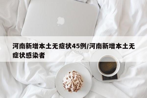 河南新增本土无症状45例/河南新增本土无症状感染者