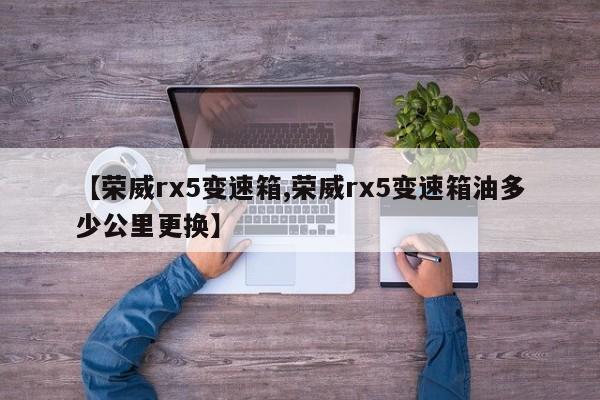 【荣威rx5变速箱,荣威rx5变速箱油多少公里更换】