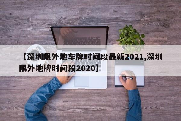 【深圳限外地车牌时间段最新2021,深圳限外地牌时间段2020】