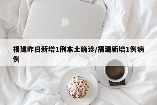 福建昨日新增1例本土确诊/福建新增1例病例