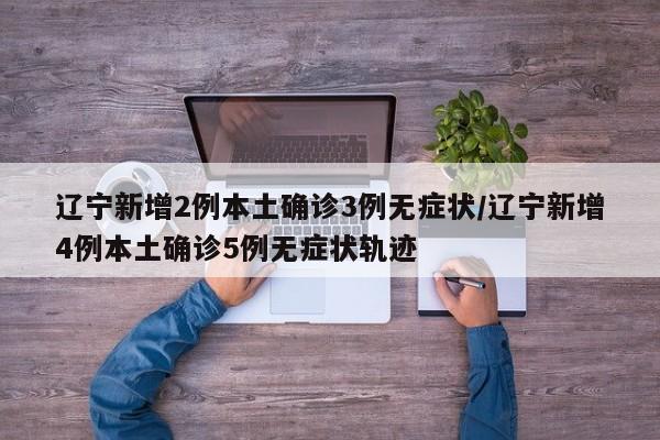 辽宁新增2例本土确诊3例无症状/辽宁新增4例本土确诊5例无症状轨迹