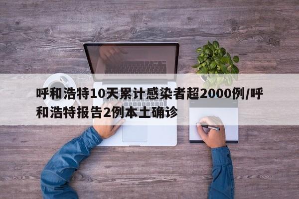 呼和浩特10天累计感染者超2000例/呼和浩特报告2例本土确诊