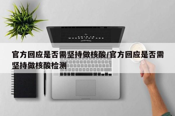 官方回应是否需坚持做核酸/官方回应是否需坚持做核酸检测
