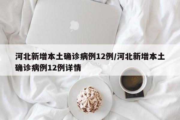 河北新增本土确诊病例12例/河北新增本土确诊病例12例详情