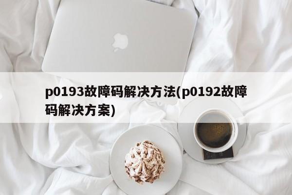 p0193故障码解决方法(p0192故障码解决方案)