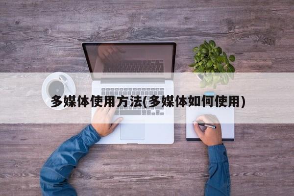 多媒体使用方法(多媒体如何使用)