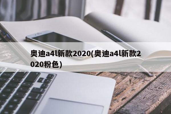 奥迪a4l新款2020(奥迪a4l新款2020粉色)