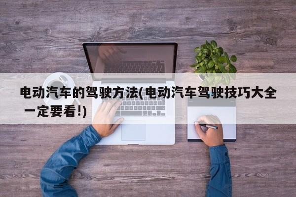 电动汽车的驾驶方法(电动汽车驾驶技巧大全 一定要看!)