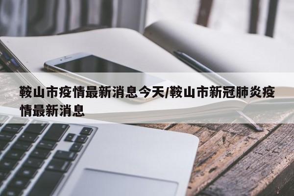 鞍山市疫情最新消息今天/鞍山市新冠肺炎疫情最新消息