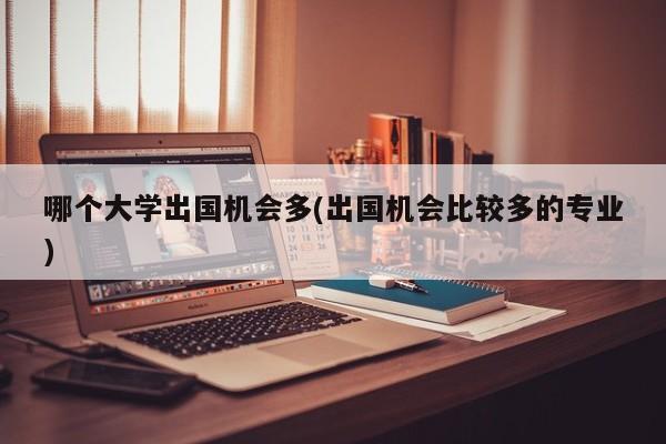 哪个大学出国机会多(出国机会比较多的专业)