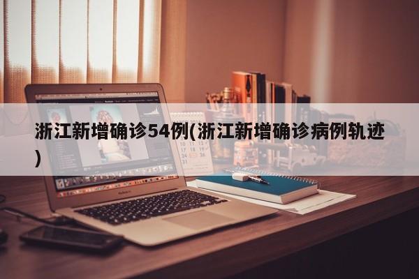 浙江新增确诊54例(浙江新增确诊病例轨迹)