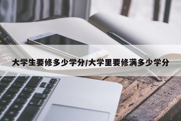 大学生要修多少学分/大学里要修满多少学分