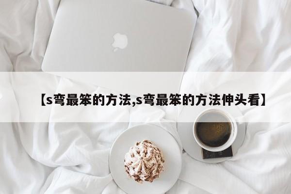 【s弯最笨的方法,s弯最笨的方法伸头看】