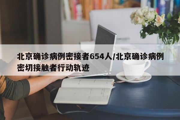 北京确诊病例密接者654人/北京确诊病例密切接触者行动轨迹