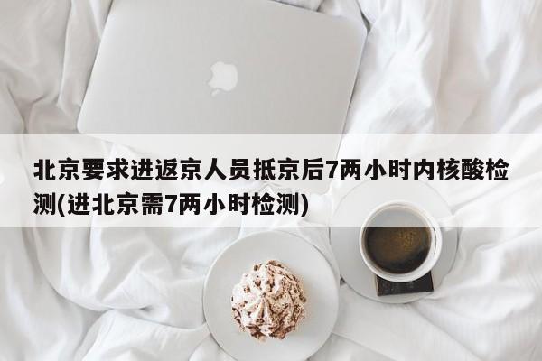 北京要求进返京人员抵京后7两小时内核酸检测(进北京需7两小时检测)