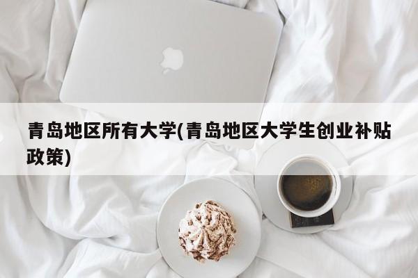 青岛地区所有大学(青岛地区大学生创业补贴政策)