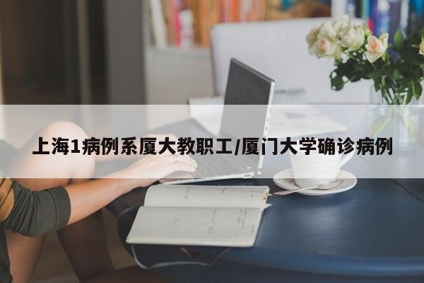 上海1病例系厦大教职工/厦门大学确诊病例
