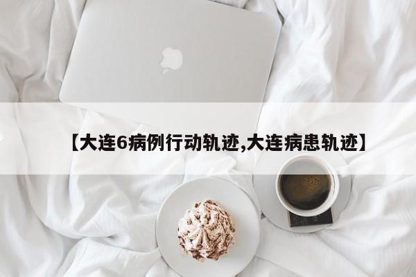 【大连6病例行动轨迹,大连病患轨迹】