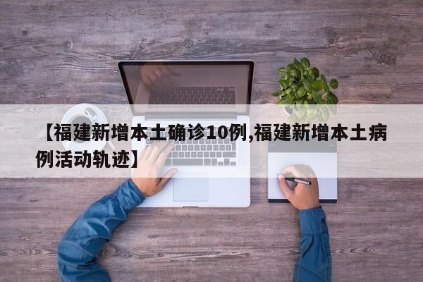 【福建新增本土确诊10例,福建新增本土病例活动轨迹】