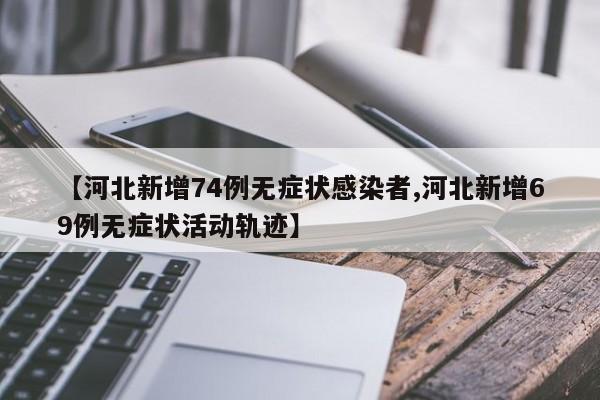 【河北新增74例无症状感染者,河北新增69例无症状活动轨迹】