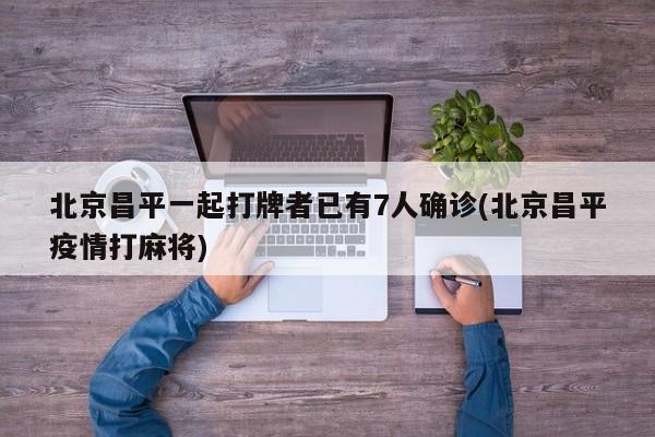 北京昌平一起打牌者已有7人确诊(北京昌平疫情打麻将)